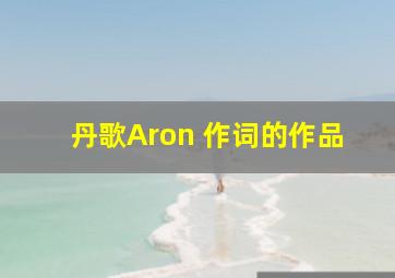 丹歌Aron 作词的作品